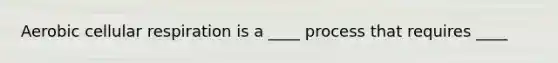 Aerobic cellular respiration is a ____ process that requires ____