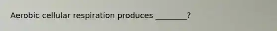 Aerobic cellular respiration produces ________?