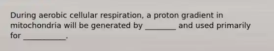 During aerobic cellular respiration, a proton gradient in mitochondria will be generated by ________ and used primarily for ___________.