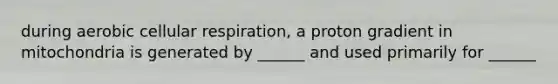 during aerobic cellular respiration, a proton gradient in mitochondria is generated by ______ and used primarily for ______