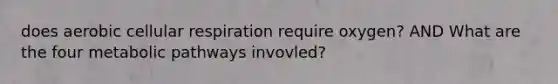 does aerobic cellular respiration require oxygen? AND What are the four metabolic pathways invovled?