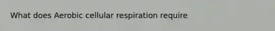 What does Aerobic <a href='https://www.questionai.com/knowledge/k1IqNYBAJw-cellular-respiration' class='anchor-knowledge'>cellular respiration</a> require