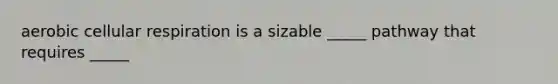 aerobic cellular respiration is a sizable _____ pathway that requires _____