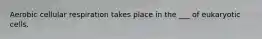 Aerobic cellular respiration takes place in the ___ of eukaryotic cells.