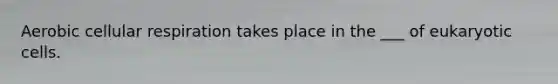 Aerobic cellular respiration takes place in the ___ of eukaryotic cells.