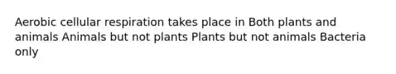 Aerobic cellular respiration takes place in Both plants and animals Animals but not plants Plants but not animals Bacteria only