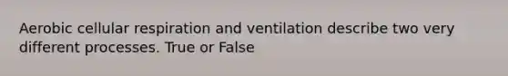 Aerobic cellular respiration and ventilation describe two very different processes. True or False