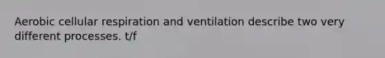 Aerobic cellular respiration and ventilation describe two very different processes. t/f