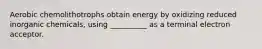 Aerobic chemolithotrophs obtain energy by oxidizing reduced inorganic chemicals, using __________ as a terminal electron acceptor.