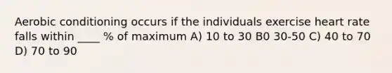 Aerobic conditioning occurs if the individuals exercise heart rate falls within ____ % of maximum A) 10 to 30 B0 30-50 C) 40 to 70 D) 70 to 90