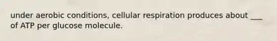 under aerobic conditions, cellular respiration produces about ___ of ATP per glucose molecule.