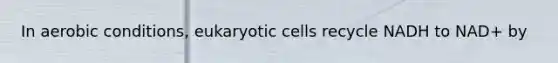 In aerobic conditions, eukaryotic cells recycle NADH to NAD+ by