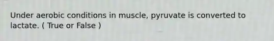 Under aerobic conditions in muscle, pyruvate is converted to lactate. ( True or False )