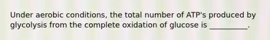 Under aerobic conditions, the total number of ATP's produced by glycolysis from the complete oxidation of glucose is __________.