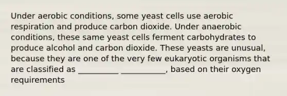 Under aerobic conditions, some yeast cells use aerobic respiration and produce carbon dioxide. Under anaerobic conditions, these same yeast cells ferment carbohydrates to produce alcohol and carbon dioxide. These yeasts are unusual, because they are one of the very few eukaryotic organisms that are classified as __________ ___________, based on their oxygen requirements