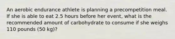 An aerobic endurance athlete is planning a precompetition meal. If she is able to eat 2.5 hours before her event, what is the recommended amount of carbohydrate to consume if she weighs 110 pounds (50 kg)?