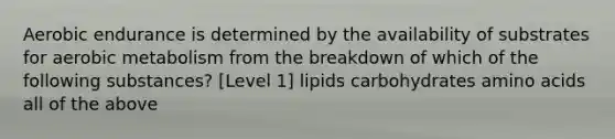 Aerobic endurance is determined by the availability of substrates for aerobic metabolism from the breakdown of which of the following substances? [Level 1] lipids carbohydrates amino acids all of the above