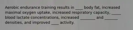 Aerobic endurance training results in ____ body fat, increased maximal oxygen uptake, increased respiratory capacity, _____ blood lactate concentrations, increased ________ and _______ densities, and improved ____ activity.