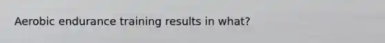Aerobic endurance training results in what?