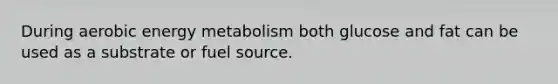 During aerobic energy metabolism both glucose and fat can be used as a substrate or fuel source.