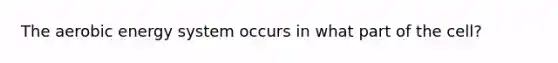 The aerobic energy system occurs in what part of the cell?