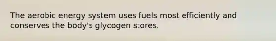 The aerobic energy system uses fuels most efficiently and conserves the body's glycogen stores.