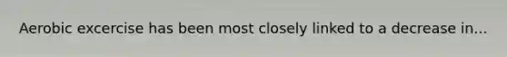 Aerobic excercise has been most closely linked to a decrease in...