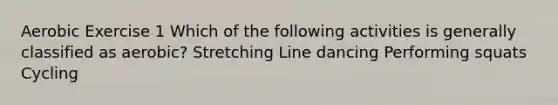 Aerobic Exercise 1 Which of the following activities is generally classified as aerobic? Stretching Line dancing Performing squats Cycling