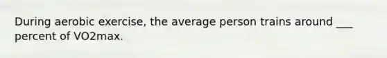 During aerobic exercise, the average person trains around ___ percent of VO2max.