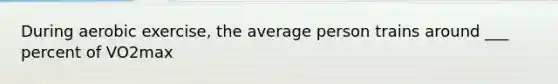 During aerobic exercise, the average person trains around ___ percent of VO2max