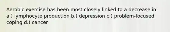 Aerobic exercise has been most closely linked to a decrease in: a.) lymphocyte production b.) depression c.) problem-focused coping d.) cancer