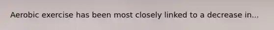 Aerobic exercise has been most closely linked to a decrease in...