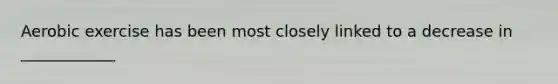Aerobic exercise has been most closely linked to a decrease in ____________