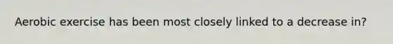 Aerobic exercise has been most closely linked to a decrease in?