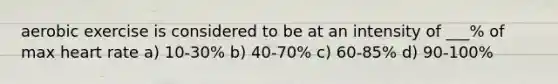 aerobic exercise is considered to be at an intensity of ___% of max heart rate a) 10-30% b) 40-70% c) 60-85% d) 90-100%