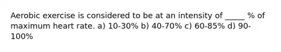 Aerobic exercise is considered to be at an intensity of _____ % of maximum heart rate. a) 10-30% b) 40-70% c) 60-85% d) 90-100%