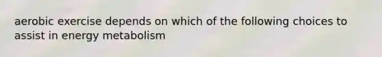 aerobic exercise depends on which of the following choices to assist in energy metabolism