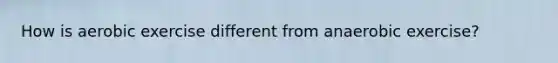 How is aerobic exercise different from anaerobic exercise?