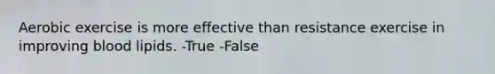 Aerobic exercise is more effective than resistance exercise in improving blood lipids. -True -False