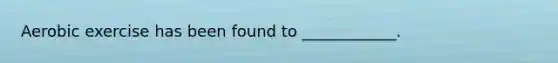 Aerobic exercise has been found to ____________.