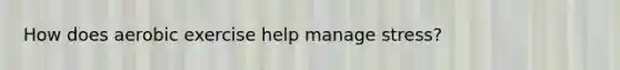 How does aerobic exercise help manage stress?