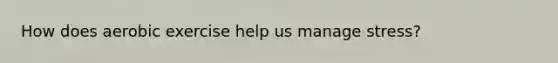 How does aerobic exercise help us manage stress?