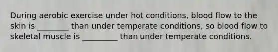 During aerobic exercise under hot conditions, blood flow to the skin is ________ than under temperate conditions, so blood flow to skeletal muscle is _________ than under temperate conditions.