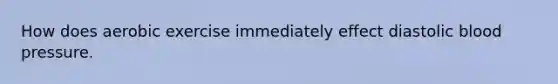 How does aerobic exercise immediately effect diastolic <a href='https://www.questionai.com/knowledge/kD0HacyPBr-blood-pressure' class='anchor-knowledge'>blood pressure</a>.