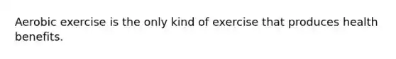 Aerobic exercise is the only kind of exercise that produces health benefits.