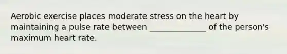 Aerobic exercise places moderate stress on <a href='https://www.questionai.com/knowledge/kya8ocqc6o-the-heart' class='anchor-knowledge'>the heart</a> by maintaining a pulse rate between ______________ of the person's maximum heart rate.