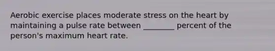 Aerobic exercise places moderate stress on the heart by maintaining a pulse rate between ________ percent of the person's maximum heart rate.