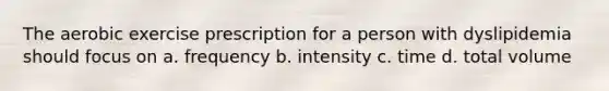 The aerobic exercise prescription for a person with dyslipidemia should focus on a. frequency b. intensity c. time d. total volume