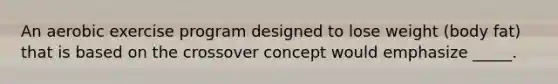 An aerobic exercise program designed to lose weight (body fat) that is based on the crossover concept would emphasize _____.