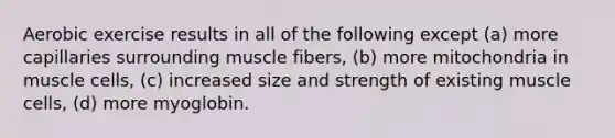 Aerobic exercise results in all of the following except (a) more capillaries surrounding muscle fibers, (b) more mitochondria in muscle cells, (c) increased size and strength of existing muscle cells, (d) more myoglobin.